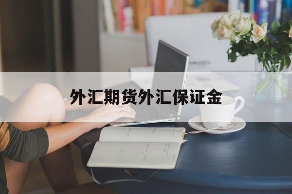 外汇期货外汇保证金(外汇保证金交易属于期货吗)