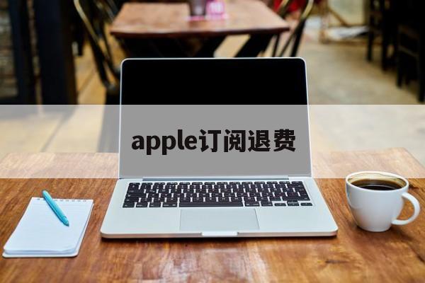 apple订阅退费(iphone订阅退费)