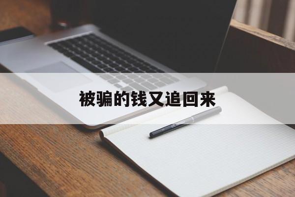 被骗的钱又追回来(被骗的钱要回来了还能报警吗)