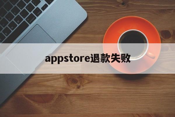 appstore退款失败(app store 退款被拒)